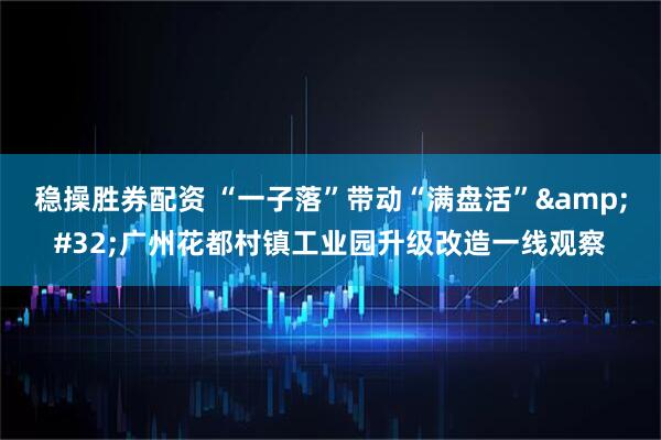 稳操胜券配资 “一子落”带动“满盘活”&#32;广州花都村镇工业园升级改造一线观察