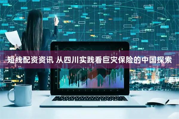 短线配资资讯 从四川实践看巨灾保险的中国探索