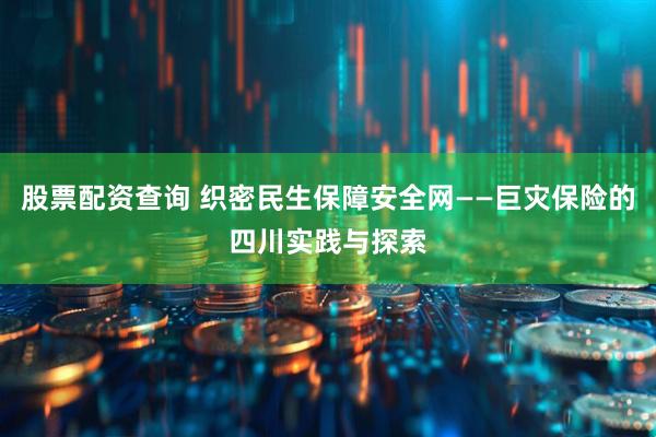 股票配资查询 织密民生保障安全网——巨灾保险的四川实践与探索