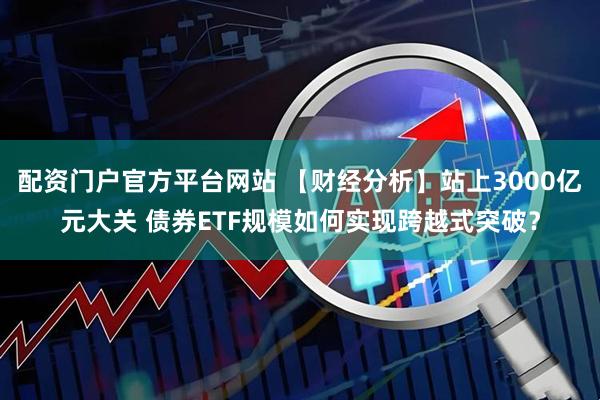 配资门户官方平台网站 【财经分析】站上3000亿元大关 债券ETF规模如何实现跨越式突破？