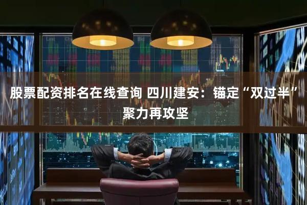 股票配资排名在线查询 四川建安：锚定“双过半” 聚力再攻坚