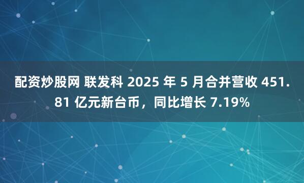 配资炒股网 联发科 2025 年 5 月合并营收 451.81 亿元新台币，同比增长 7.19%