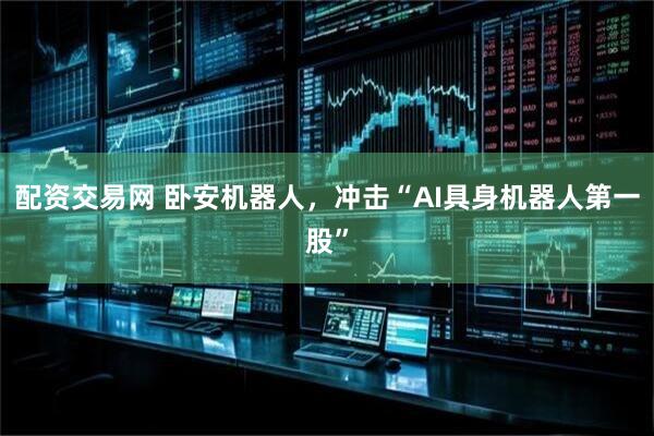 配资交易网 卧安机器人，冲击“AI具身机器人第一股”