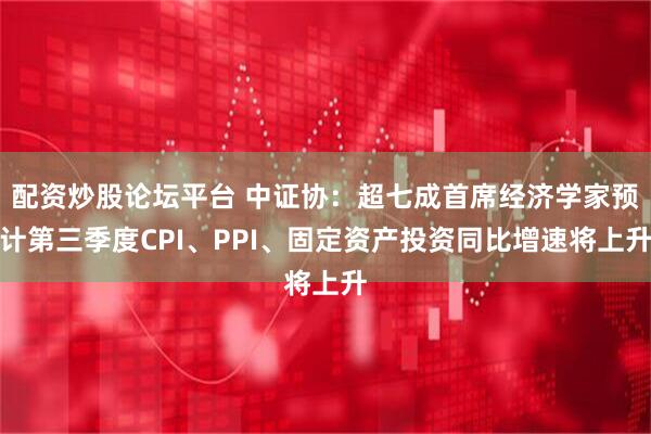 配资炒股论坛平台 中证协：超七成首席经济学家预计第三季度CPI、PPI、固定资产投资同比增速将上升