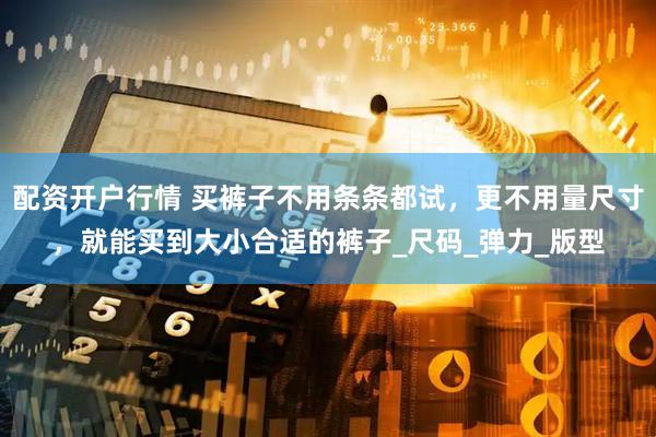 配资开户行情 买裤子不用条条都试，更不用量尺寸，就能买到大小合适的裤子_尺码_弹力_版型