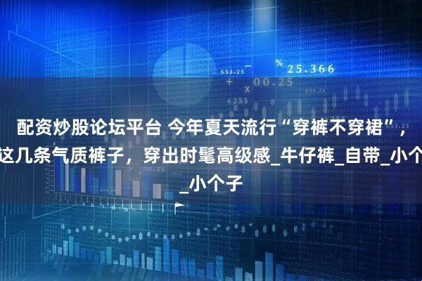 配资炒股论坛平台 今年夏天流行“穿裤不穿裙”，选这几条气质裤子，穿出时髦高级感_牛仔裤_自带_小个子