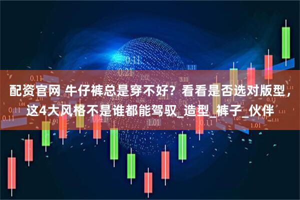 配资官网 牛仔裤总是穿不好？看看是否选对版型，这4大风格不是谁都能驾驭_造型_裤子_伙伴