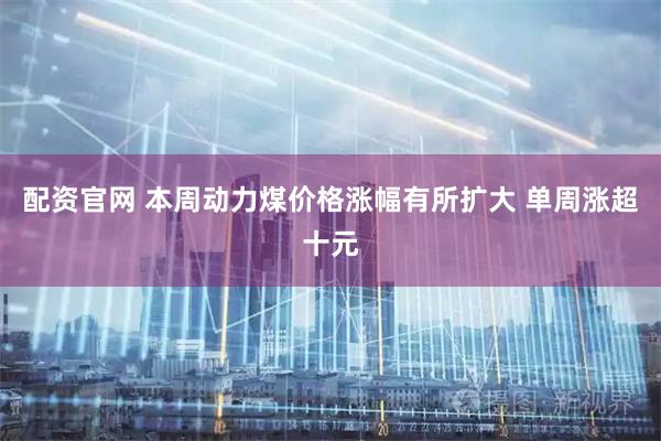 配资官网 本周动力煤价格涨幅有所扩大 单周涨超十元