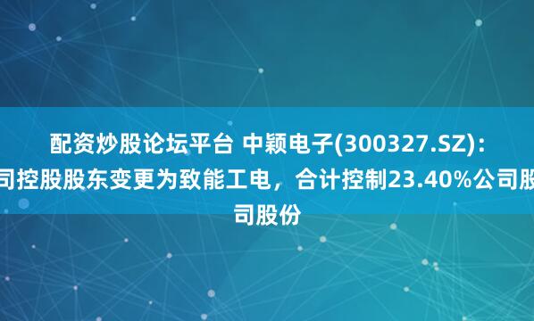 配资炒股论坛平台 中颖电子(300327.SZ)：公司控股股东变更为致能工电，合计控制23.40%公司股份