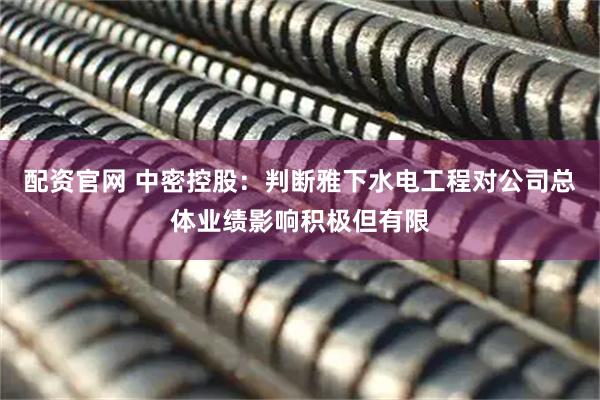 配资官网 中密控股：判断雅下水电工程对公司总体业绩影响积极但有限