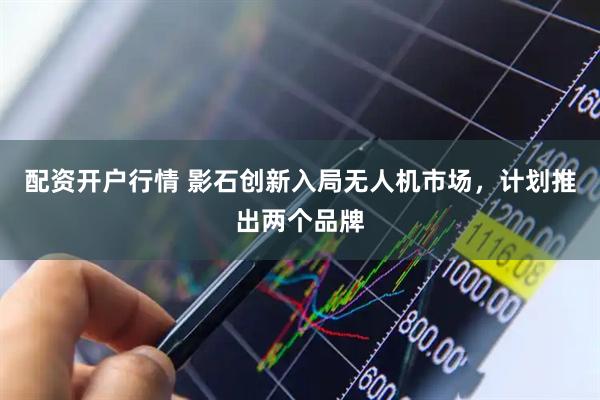 配资开户行情 影石创新入局无人机市场，计划推出两个品牌