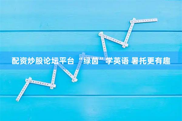 配资炒股论坛平台 “绿茵”学英语 暑托更有趣