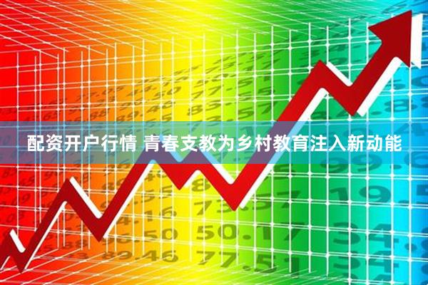 配资开户行情 青春支教为乡村教育注入新动能