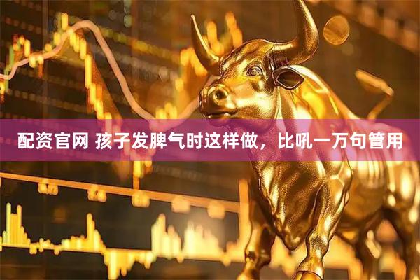 配资官网 孩子发脾气时这样做，比吼一万句管用
