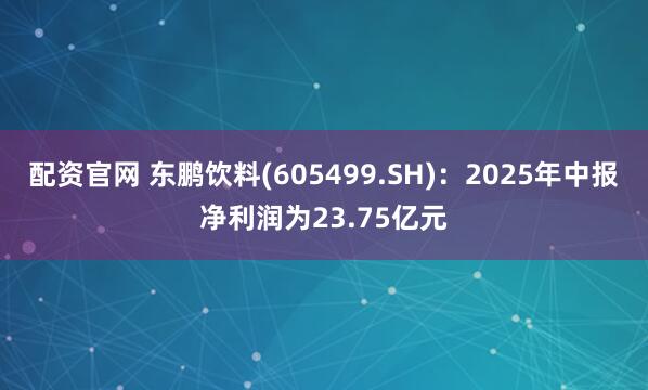 配资官网 东鹏饮料(605499.SH)：2025年中报净利润为23.75亿元