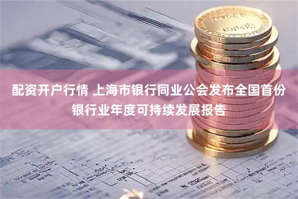 配资开户行情 上海市银行同业公会发布全国首份银行业年度可持续发展报告