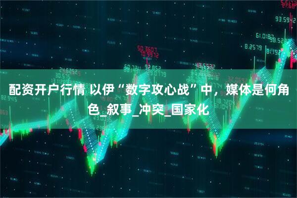 配资开户行情 以伊“数字攻心战”中，媒体是何角色_叙事_冲突_国家化