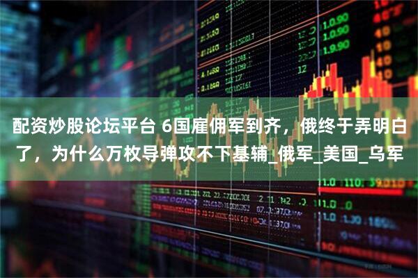 配资炒股论坛平台 6国雇佣军到齐，俄终于弄明白了，为什么万枚导弹攻不下基辅_俄军_美国_乌军