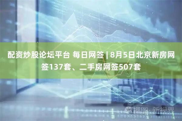 配资炒股论坛平台 每日网签 | 8月5日北京新房网签137套、二手房网签507套