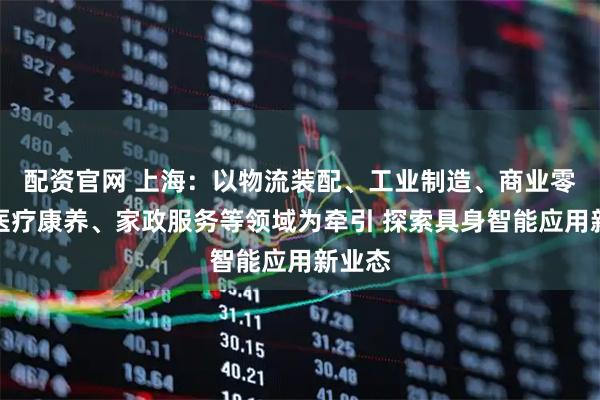 配资官网 上海：以物流装配、工业制造、商业零售、医疗康养、家政服务等领域为牵引 探索具身智能应用新业态