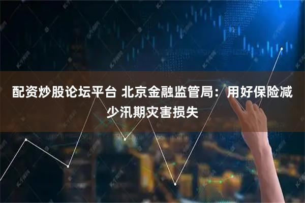 配资炒股论坛平台 北京金融监管局：用好保险减少汛期灾害损失