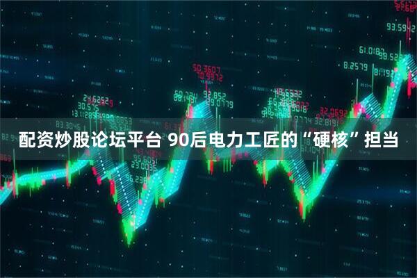 配资炒股论坛平台 90后电力工匠的“硬核”担当