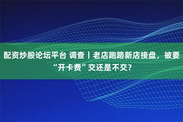 配资炒股论坛平台 调查丨老店跑路新店接盘，被要“开卡费”交还是不交？
