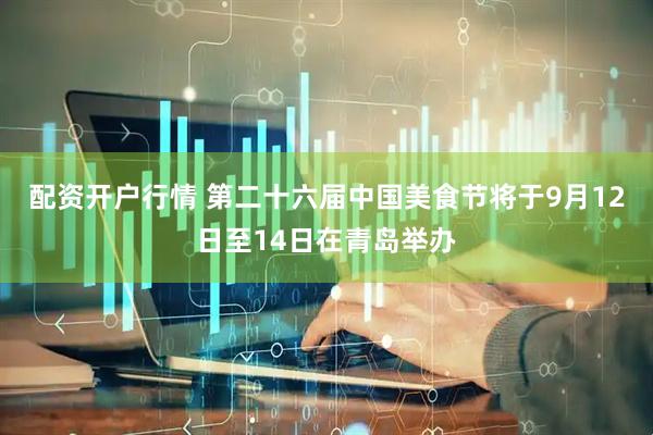 配资开户行情 第二十六届中国美食节将于9月12日至14日在青岛举办