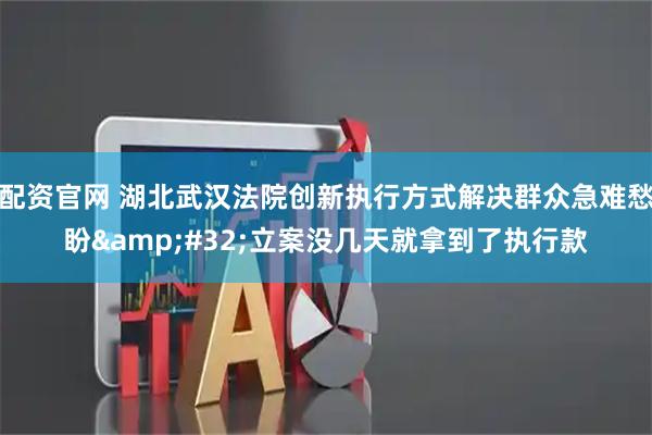 配资官网 湖北武汉法院创新执行方式解决群众急难愁盼&#32;立案没几天就拿到了执行款