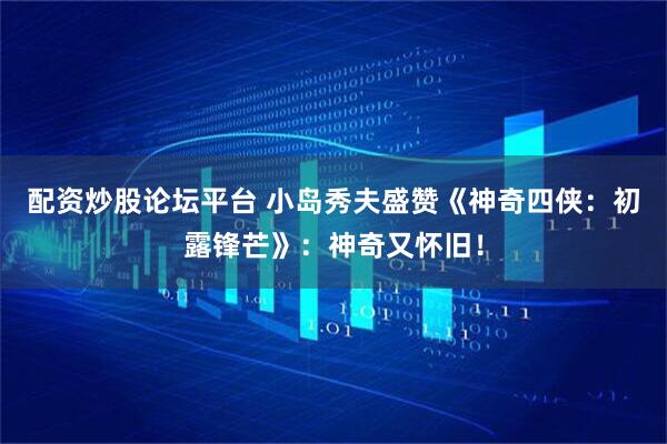 配资炒股论坛平台 小岛秀夫盛赞《神奇四侠：初露锋芒》：神奇又怀旧！