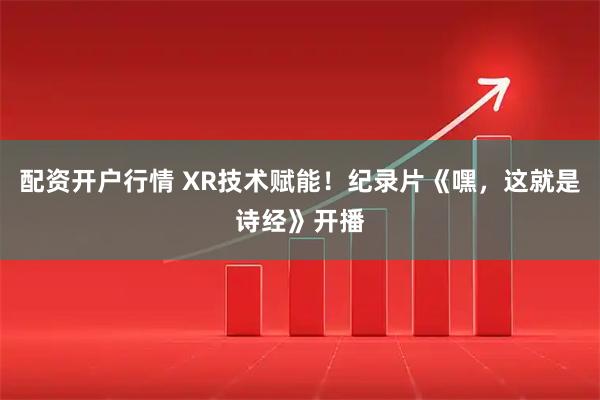 配资开户行情 XR技术赋能！纪录片《嘿，这就是诗经》开播