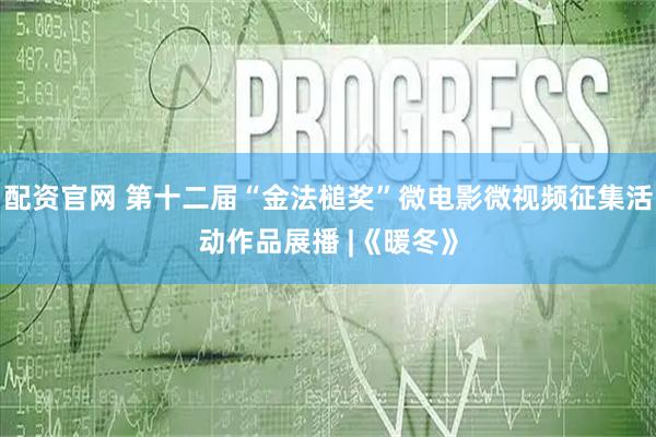 配资官网 第十二届“金法槌奖”微电影微视频征集活动作品展播 |《暖冬》