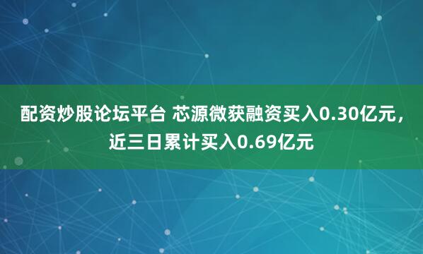 配资炒股论坛平台 芯源微获融资买入0.30亿元，近三日累计买入0.69亿元