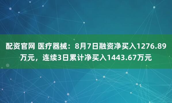 配资官网 医疗器械：8月7日融资净买入1276.89万元，连续3日累计净买入1443.67万元