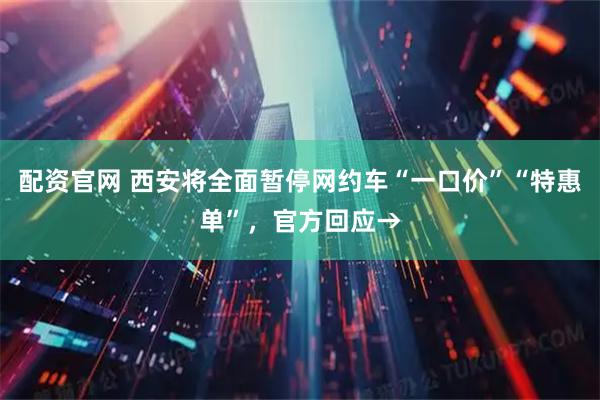 配资官网 西安将全面暂停网约车“一口价”“特惠单”，官方回应→
