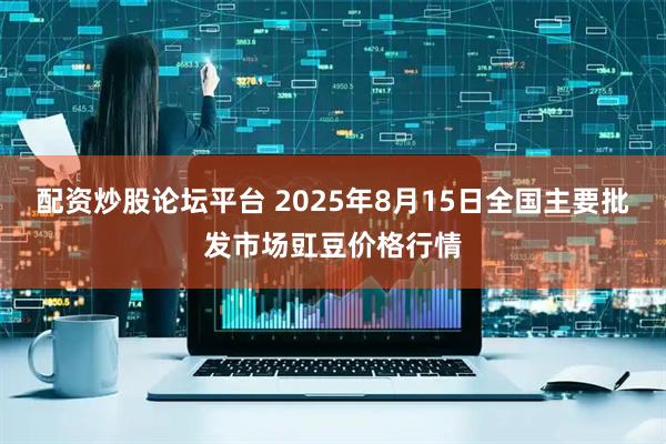 配资炒股论坛平台 2025年8月15日全国主要批发市场豇豆价格行情