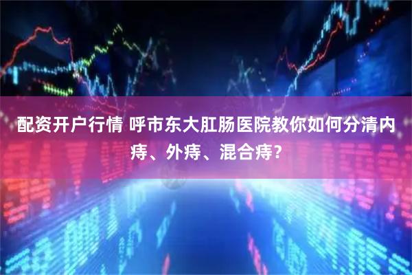配资开户行情 呼市东大肛肠医院教你如何分清内痔、外痔、混合痔？