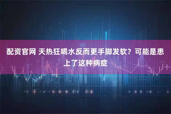 配资官网 天热狂喝水反而更手脚发软？可能是患上了这种病症