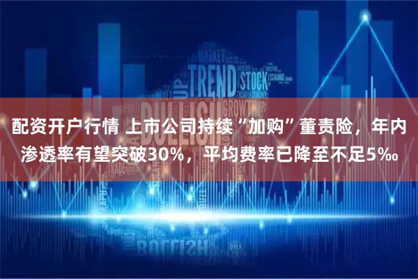 配资开户行情 上市公司持续“加购”董责险，年内渗透率有望突破30%，平均费率已降至不足5‰