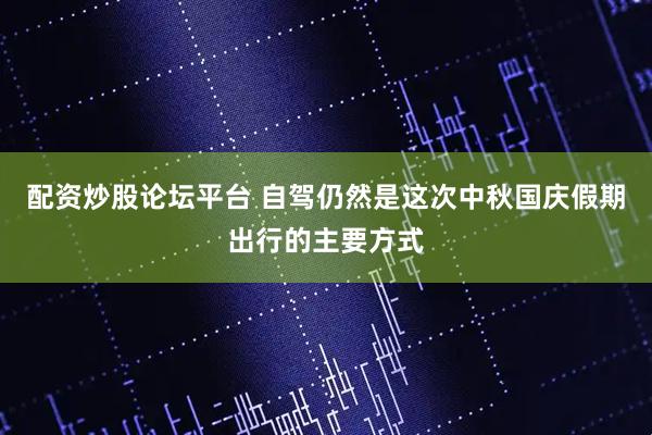 配资炒股论坛平台 自驾仍然是这次中秋国庆假期出行的主要方式