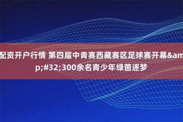 配资开户行情 第四届中青赛西藏赛区足球赛开幕 300余名青少年绿茵逐梦