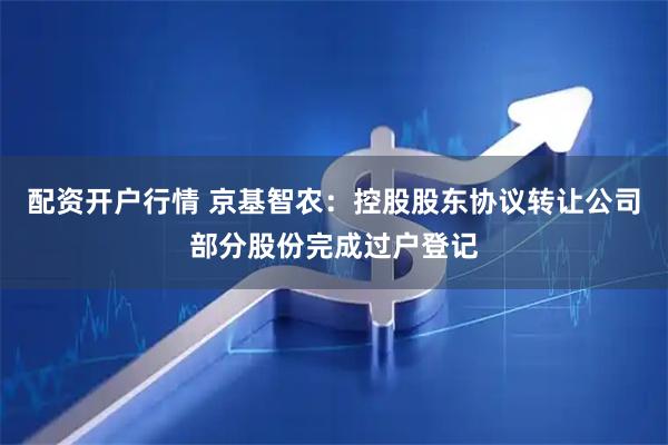配资开户行情 京基智农：控股股东协议转让公司部分股份完成过户登记