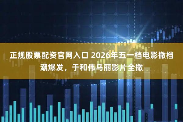 正规股票配资官网入口 2026年五一档电影撤档潮爆发，于和伟马丽影片全撤