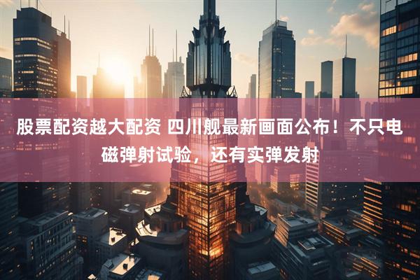 股票配资越大配资 四川舰最新画面公布！不只电磁弹射试验，还有实弹发射