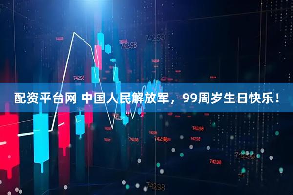配资平台网 中国人民解放军，99周岁生日快乐！