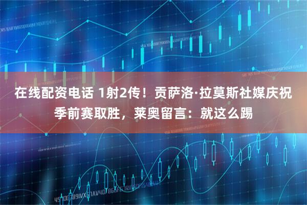 在线配资电话 1射2传！贡萨洛·拉莫斯社媒庆祝季前赛取胜，莱奥留言：就这么踢