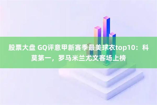 股票大盘 GQ评意甲新赛季最美球衣top10：科莫第一，罗马米兰尤文客场上榜