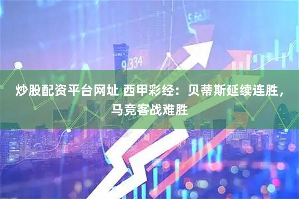 炒股配资平台网址 西甲彩经：贝蒂斯延续连胜，马竞客战难胜