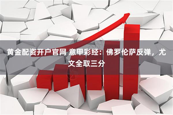 黄金配资开户官网 意甲彩经：佛罗伦萨反弹，尤文全取三分