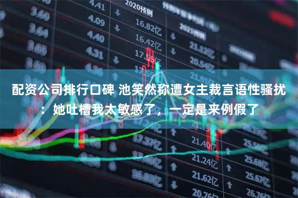 配资公司排行口碑 池笑然称遭女主裁言语性骚扰：她吐槽我太敏感了，一定是来例假了